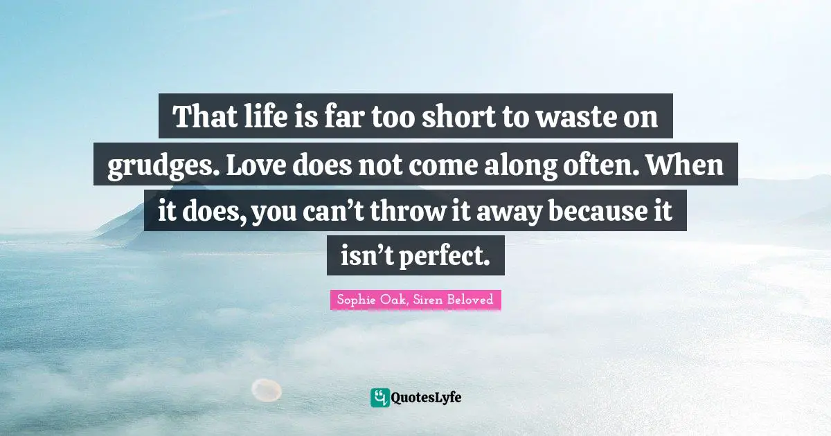 Siren Beloved Quotes: "That life is far too short to waste on grudges. Love does not come along often. When it does, you can’t throw it away because it isn’t perfect."
