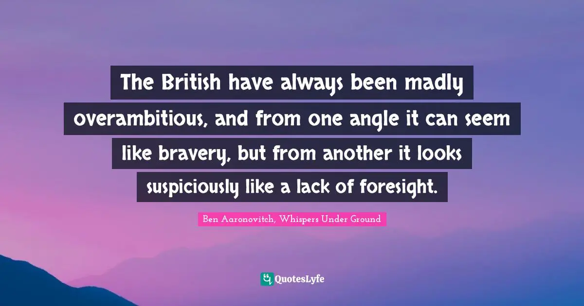 The British have always been madly overambitious, and from one angle it can seem like bravery, but from another it looks suspiciously like a lack of foresight.