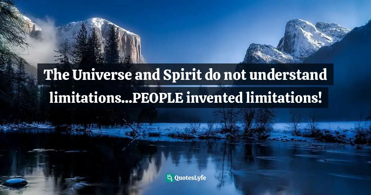 The Universe and Spirit do not understand limitations...PEOPLE invented limitations!