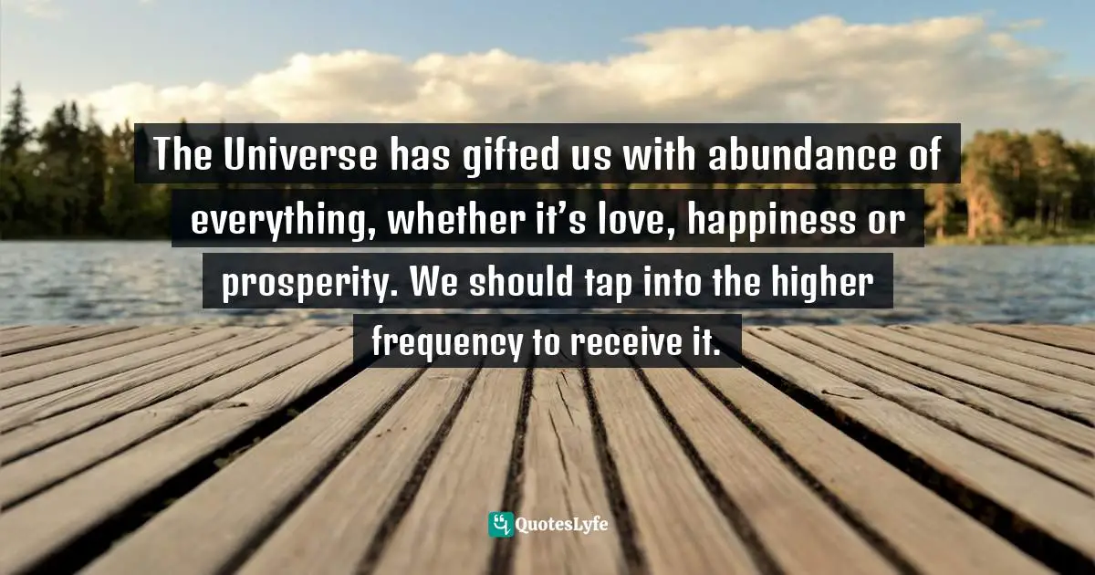 The Universe has gifted us with abundance of everything, whether it’s love, happiness or prosperity. We should tap into the higher frequency to receive it.