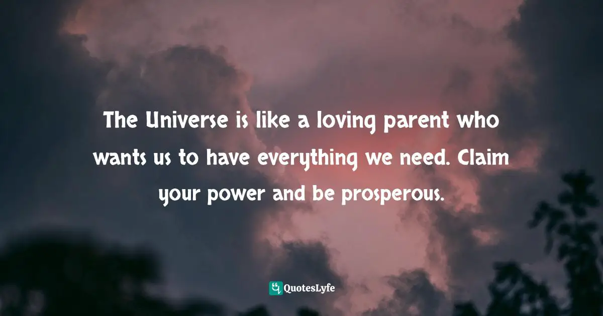 The Universe is like a loving parent who wants us to have everything we need. Claim your power and be prosperous.