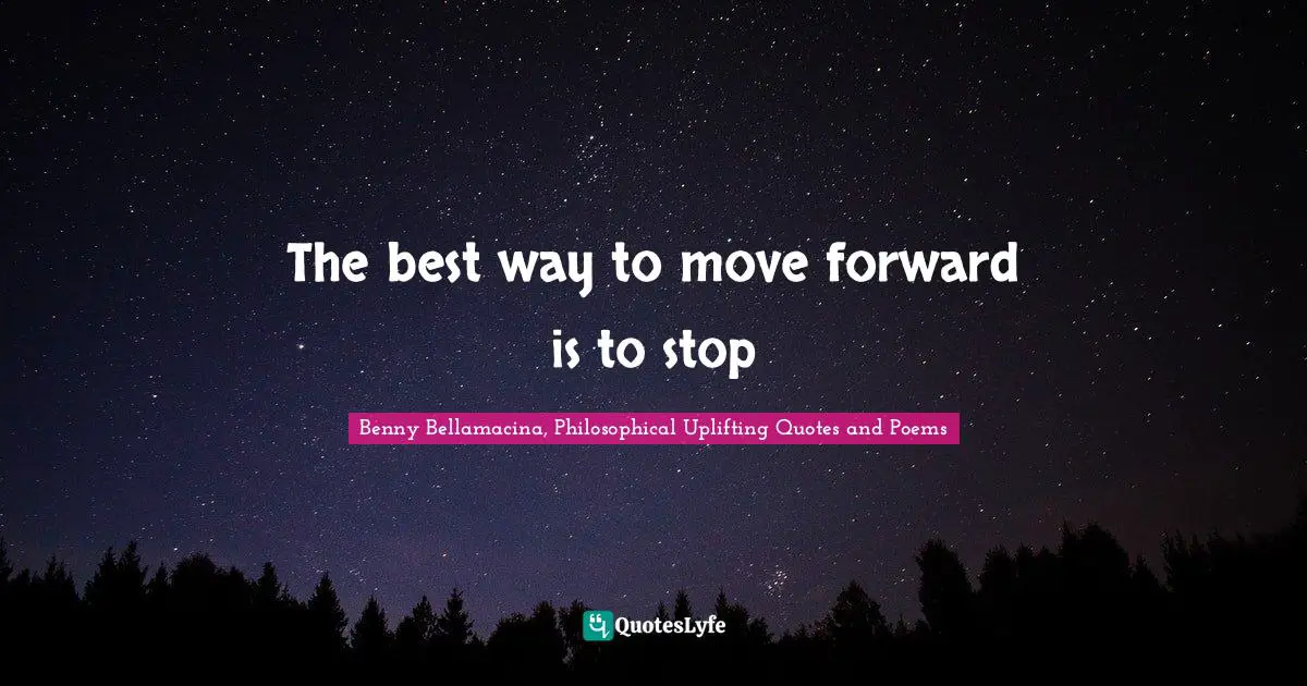 Benny Bellamacina, Philosophical Uplifting Quotes And Poems Quotes: "The best way to move forward is to stop"
