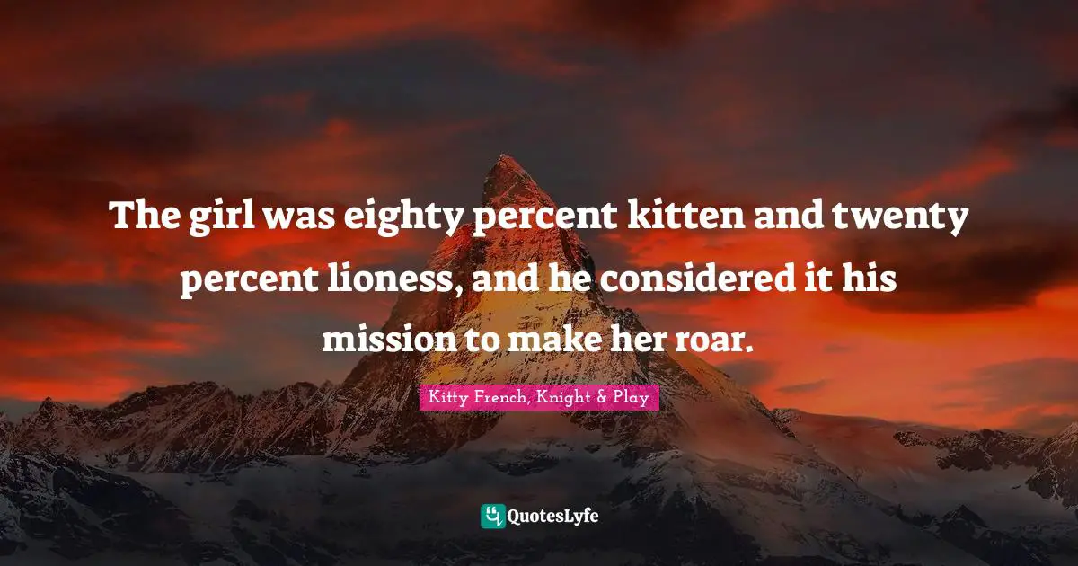 The girl was eighty percent kitten and twenty percent lioness, and he considered it his mission to make her roar.