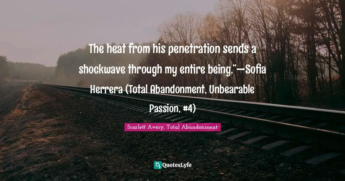 The heat from his penetration sends a shockwave through my entire being.”—Sofia Herrera (Total Abandonment, Unbearable Passion, #4)