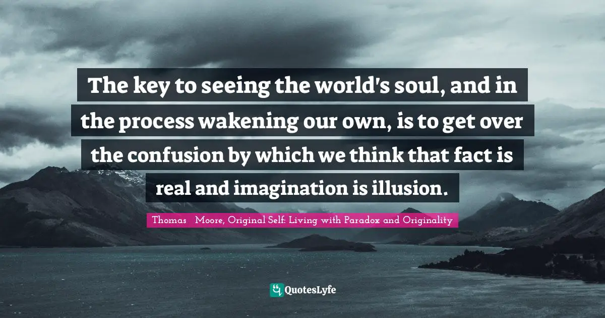 Thomas Quotes: "The key to seeing the world's soul, and in the process wakening our own, is to get over the confusion by which we think that fact is real and imagination is illusion."