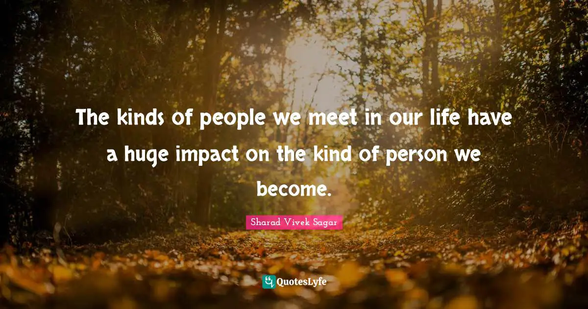 The kinds of people we meet in our life have a huge impact on the kind of person we become.