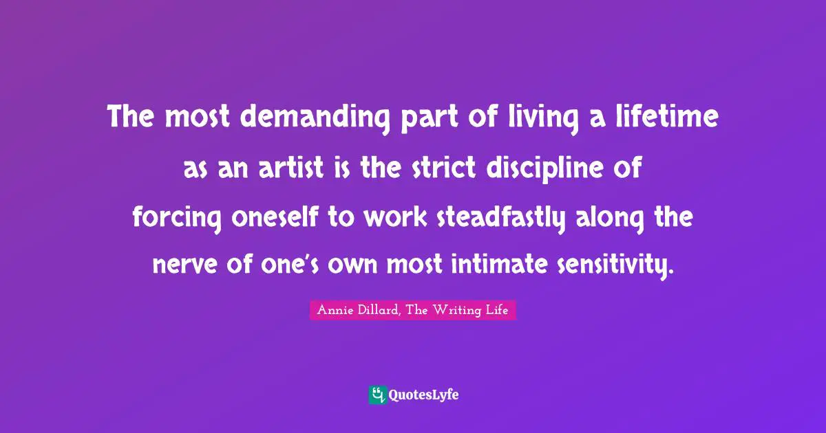 The most demanding part of living a lifetime as an artist is the strict discipline of forcing oneself to work steadfastly along the nerve of one’s own most intimate sensitivity.
