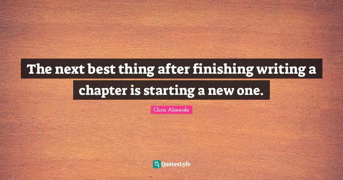 The next best thing after finishing writing a chapter is starting a new one.