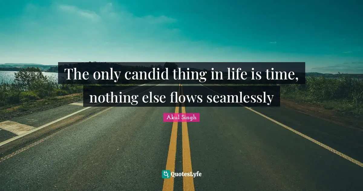 The only candid thing in life is time, nothing else flows seamlessly