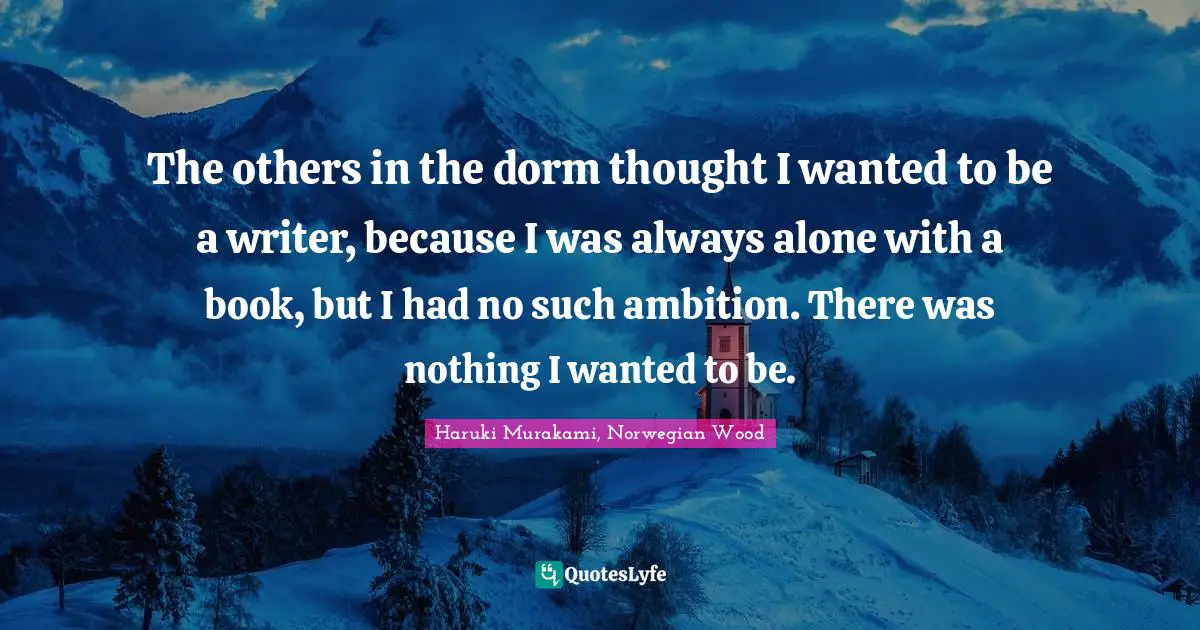 The others in the dorm thought I wanted to be a writer, because I was always alone with a book, but I had no such ambition. There was nothing I wanted to be.