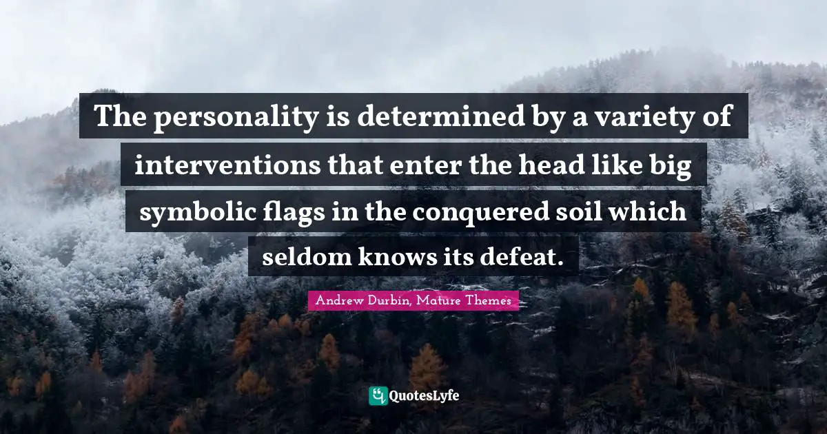The personality is determined by a variety of interventions that enter the head like big symbolic flags in the conquered soil which seldom knows its defeat.