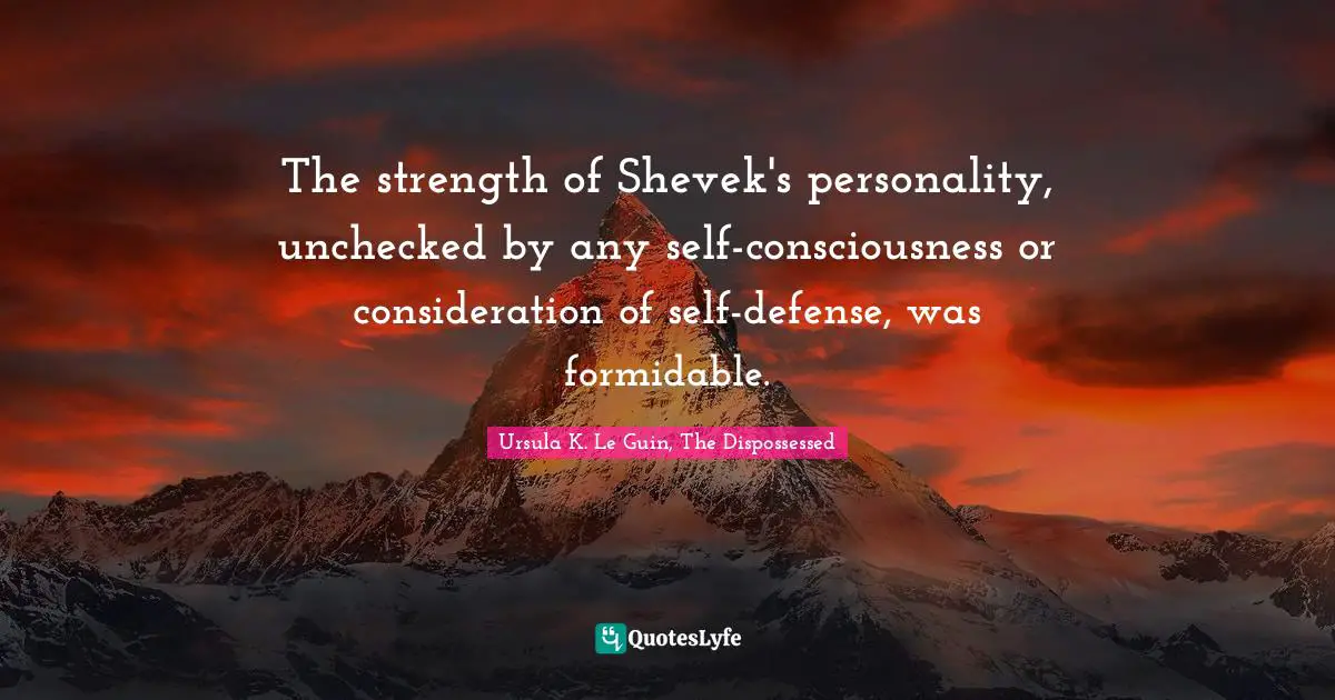 The strength of Shevek's personality, unchecked by any self-consciousness or consideration of self-defense, was formidable.