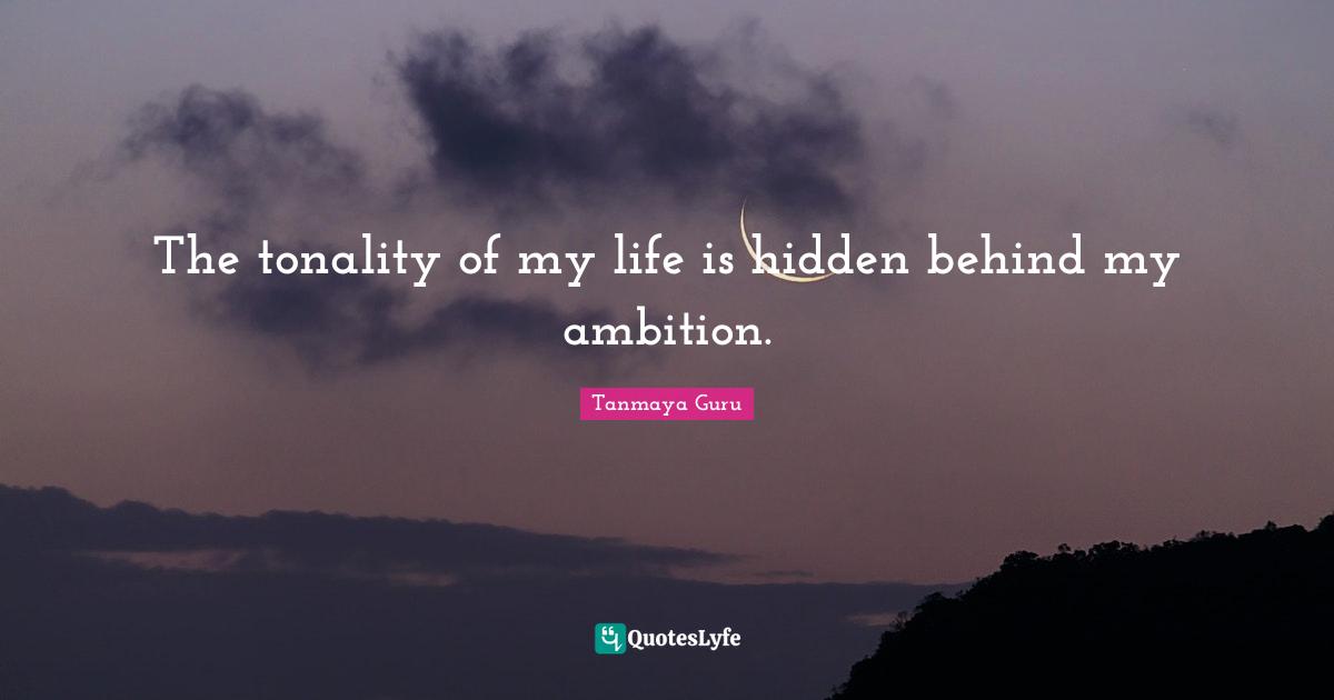 The tonality of my life is hidden behind my ambition.
