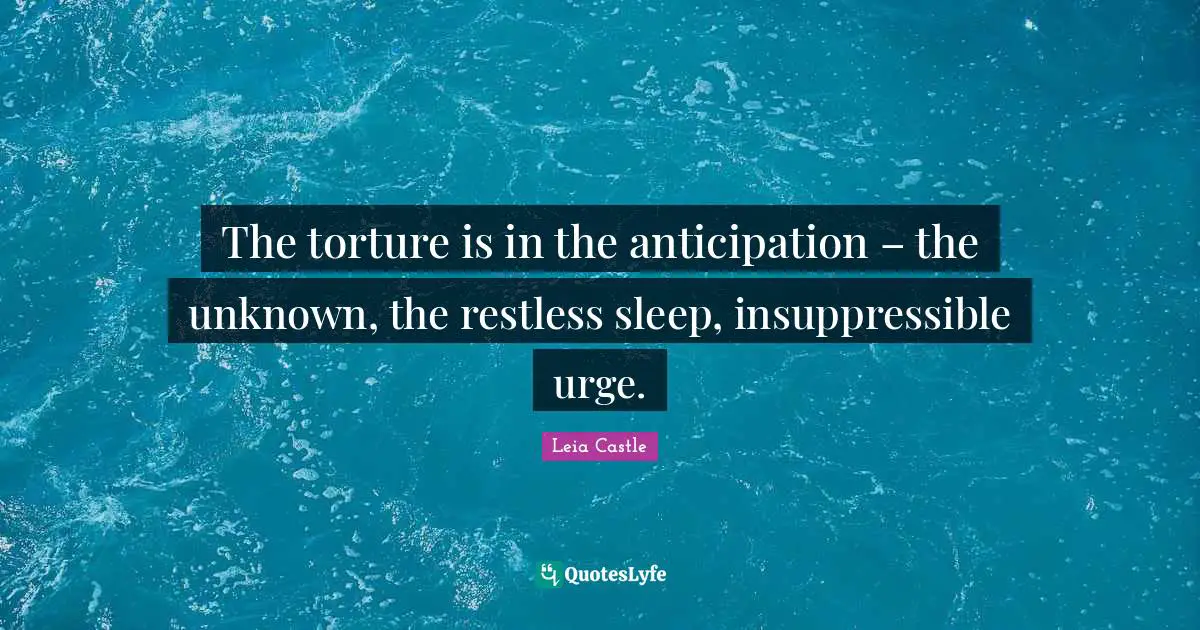 The torture is in the anticipation – the unknown, the restless sleep, insuppressible urge.