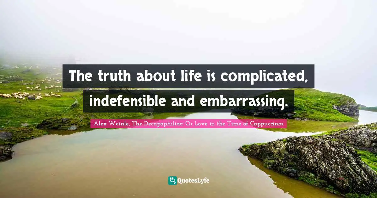 The truth about life is complicated, indefensible and embarrassing.