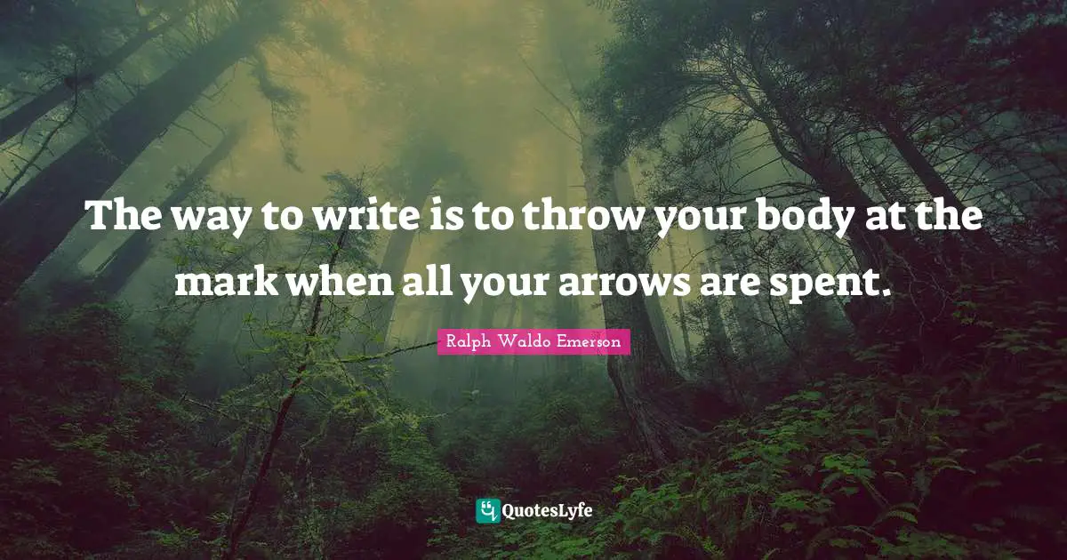 The way to write is to throw your body at the mark when all your arrows are spent.