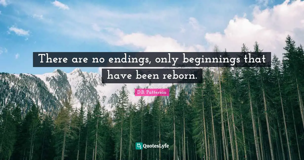 There are no endings, only beginnings that have been reborn.