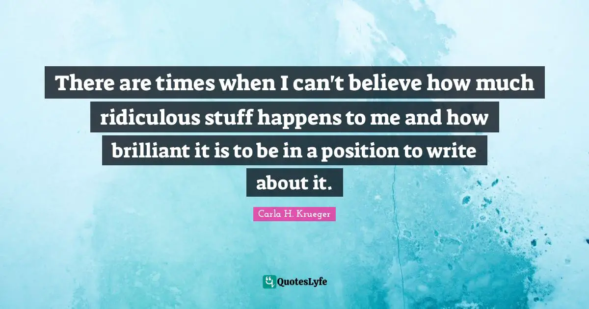 Observations On Life Quotes: "There are times when I can't believe how much ridiculous stuff happens to me and how brilliant it is to be in a position to write about it."