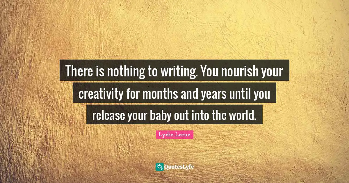 Lydia Larue Quotes: "There is nothing to writing. You nourish your creativity for months and years until you release your baby out into the world."
