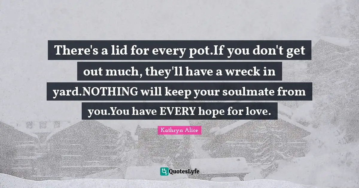 Soulmates Quotes: "There's a lid for every pot.If you don't get out much, they'll have a wreck in yard.NOTHING will keep your soulmate from you.You have EVERY hope for love."