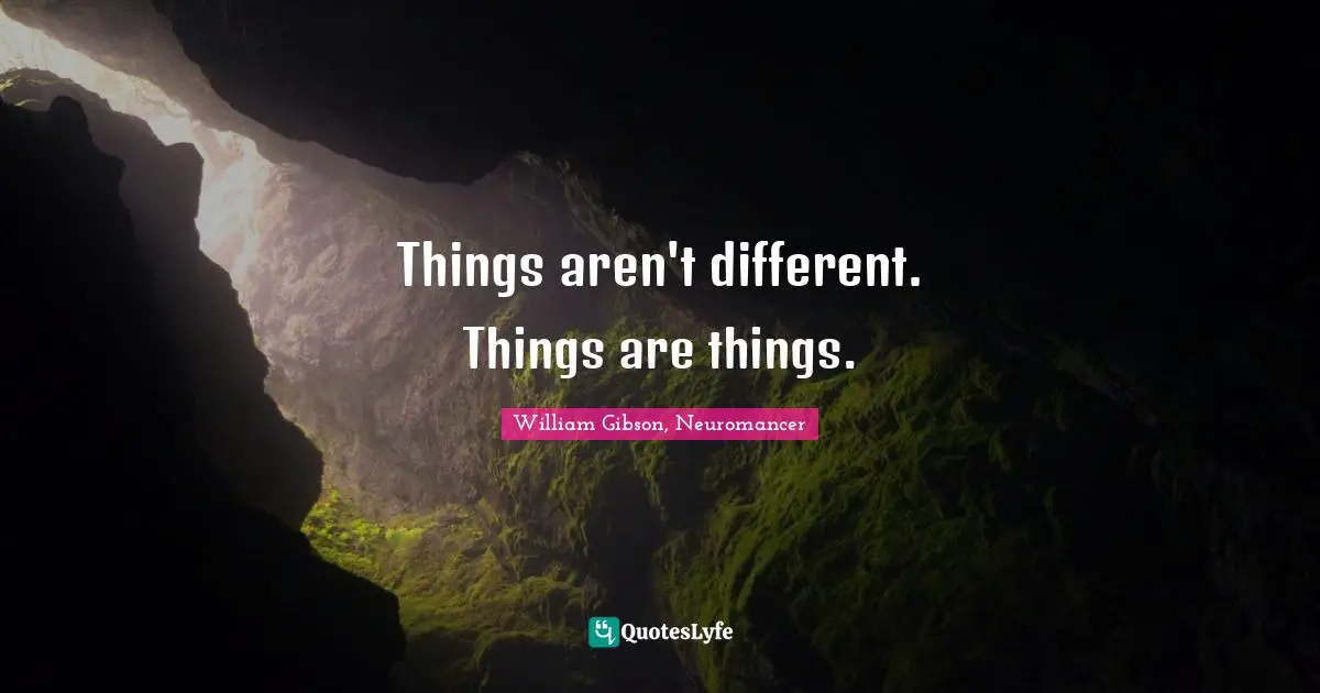 William Gibson, Neuromancer Quotes: Things aren't different. Things are things.