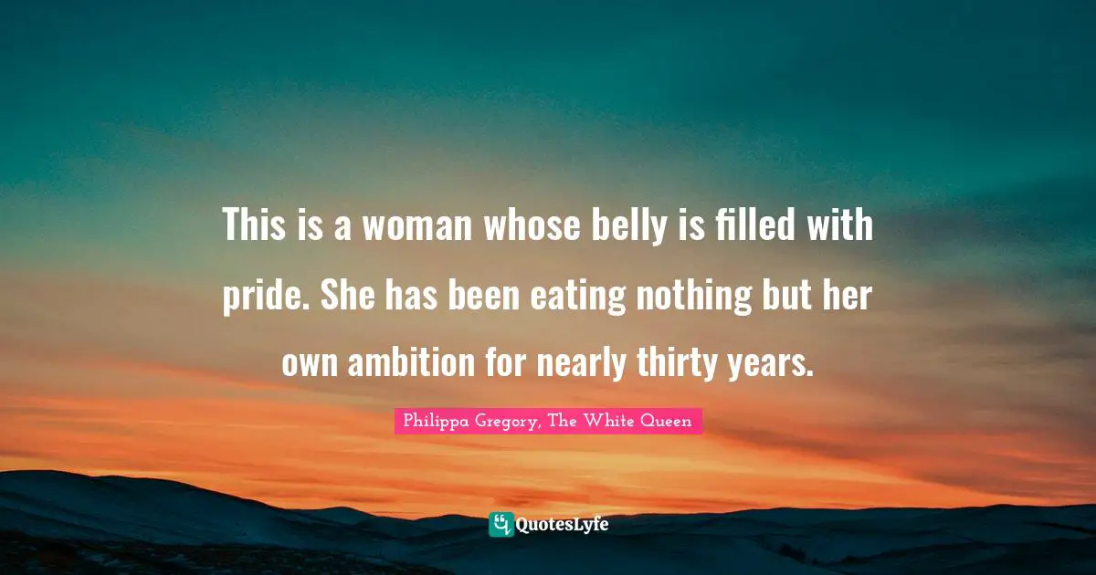 This is a woman whose belly is filled with pride. She has been eating nothing but her own ambition for nearly thirty years.