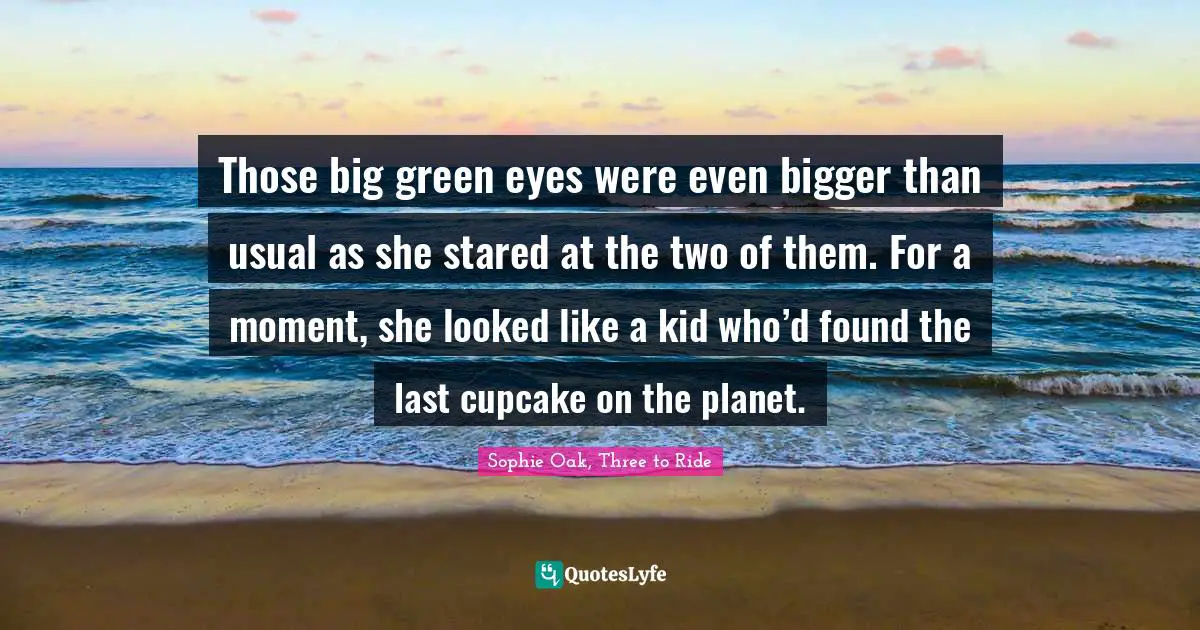 Sophie Oak Quotes: "Those big green eyes were even bigger than usual as she stared at the two of them. For a moment, she looked like a kid who’d found the last cupcake on the planet."