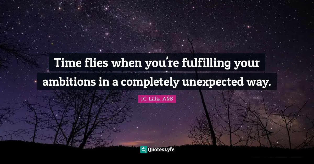 Time flies when you're fulfilling your ambitions in a completely unexpected way.