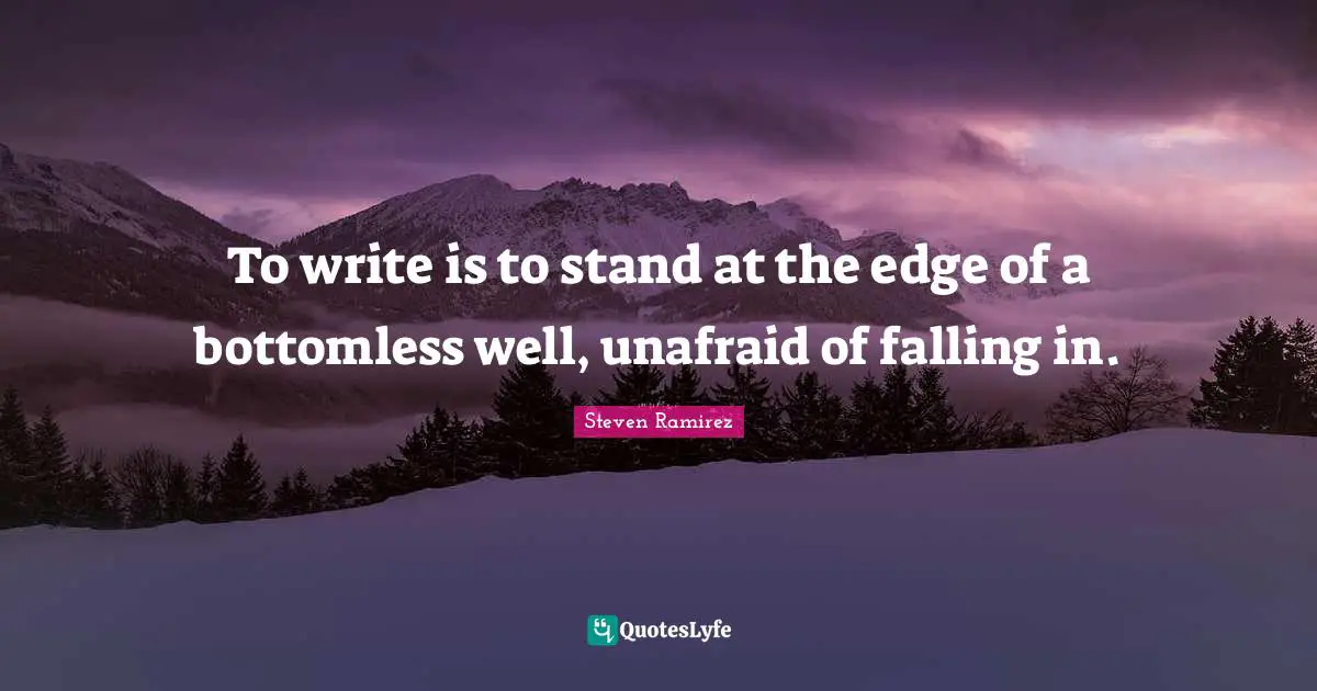 To write is to stand at the edge of a bottomless well, unafraid of falling in.