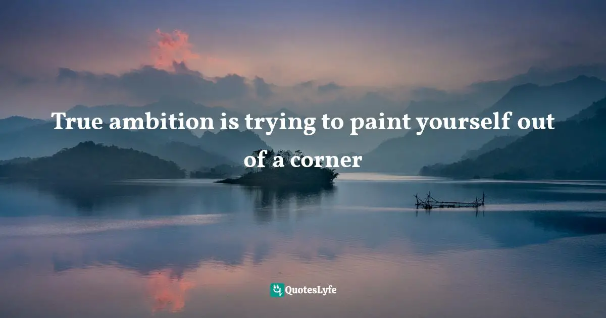 True ambition is trying to paint yourself out of a corner