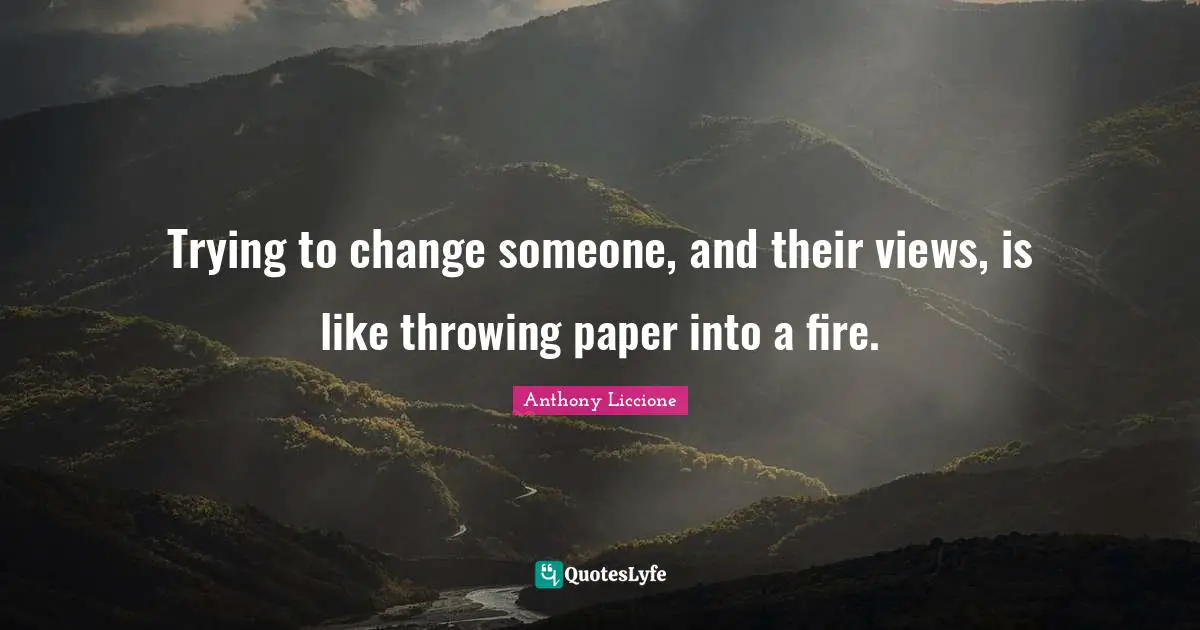 Trying to change someone, and their views, is like throwing paper into a fire.