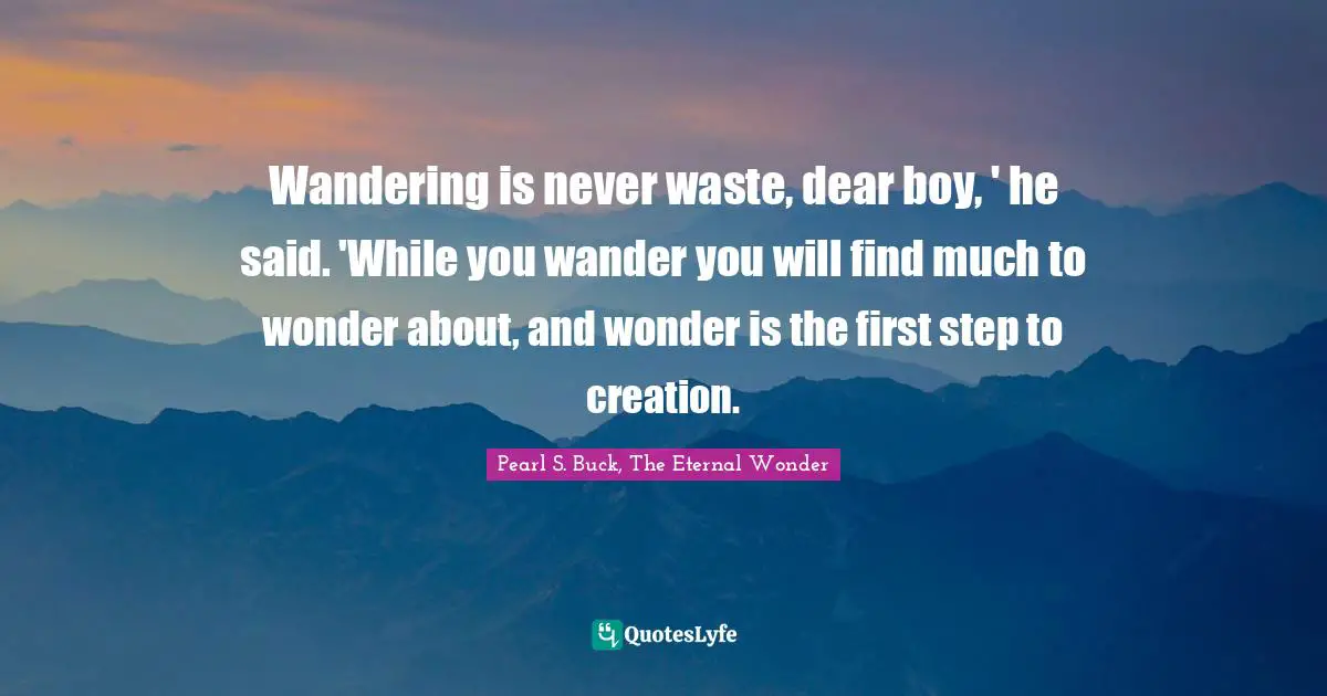 Wandering is never waste, dear boy, ' he said. 'While you wander you will find much to wonder about, and wonder is the first step to creation.
