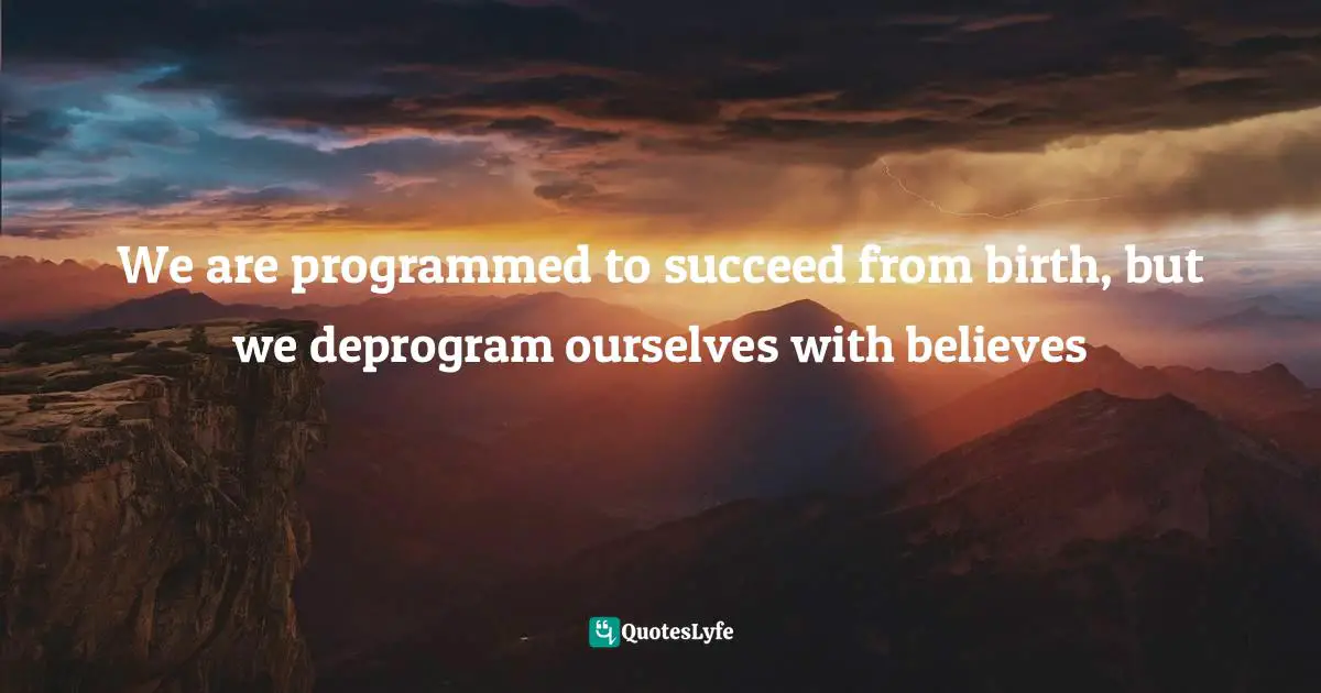 Loa Quotes: "We are programmed to succeed from birth, but we deprogram ourselves with believes"