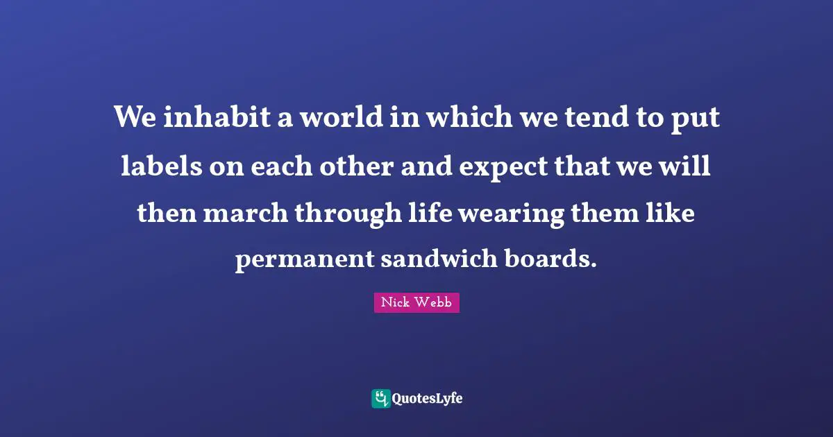 We inhabit a world in which we tend to put labels on each other and expect that we will then march through life wearing them like permanent sandwich boards.