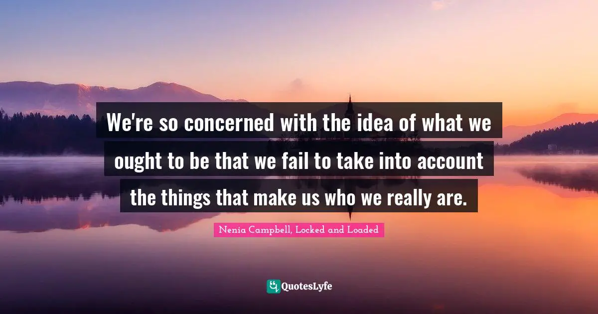 We're so concerned with the idea of what we ought to be that we fail to take into account the things that make us who we really are.