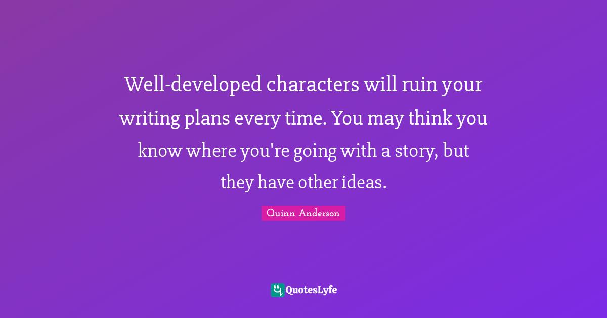 Well-developed characters will ruin your writing plans every time. You may think you know where you're going with a story, but they have other ideas.