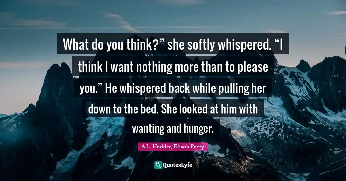 What do you think?” she softly whispered. “I think I want nothing more than to please you.” He whispered back while pulling her down to the bed. She looked at him with wanting and hunger.