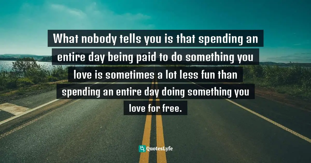 What nobody tells you is that spending an entire day being paid to do something you love is sometimes a lot less fun than spending an entire day doing something you love for free.