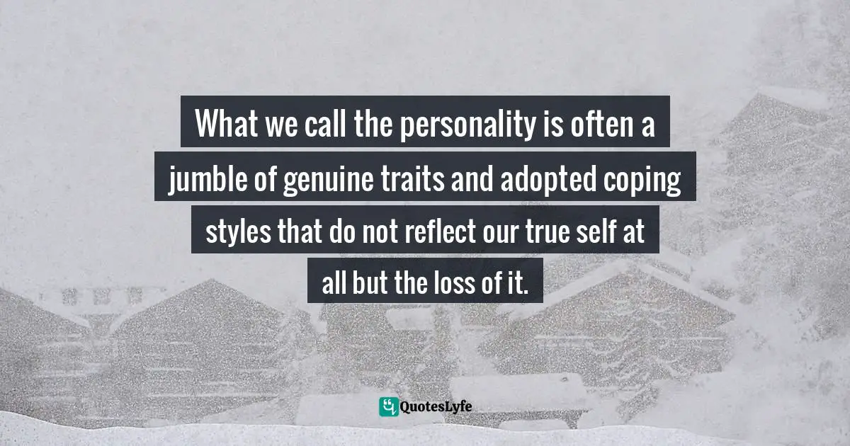 What we call the personality is often a jumble of genuine traits and adopted coping styles that do not reflect our true self at all but the loss of it.