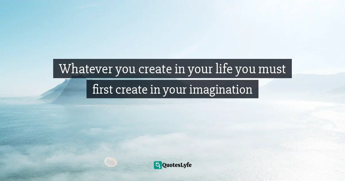 Loa Quotes: "Whatever you create in your life you must first create in your imagination"