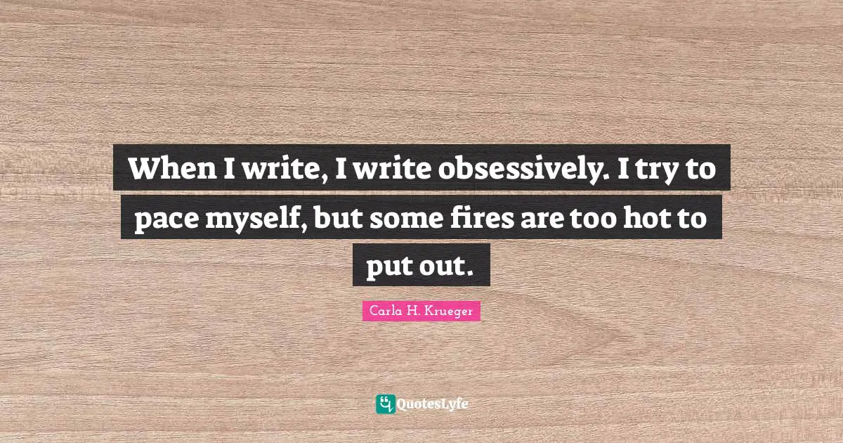 When I write, I write obsessively. I try to pace myself, but some fires are too hot to put out.