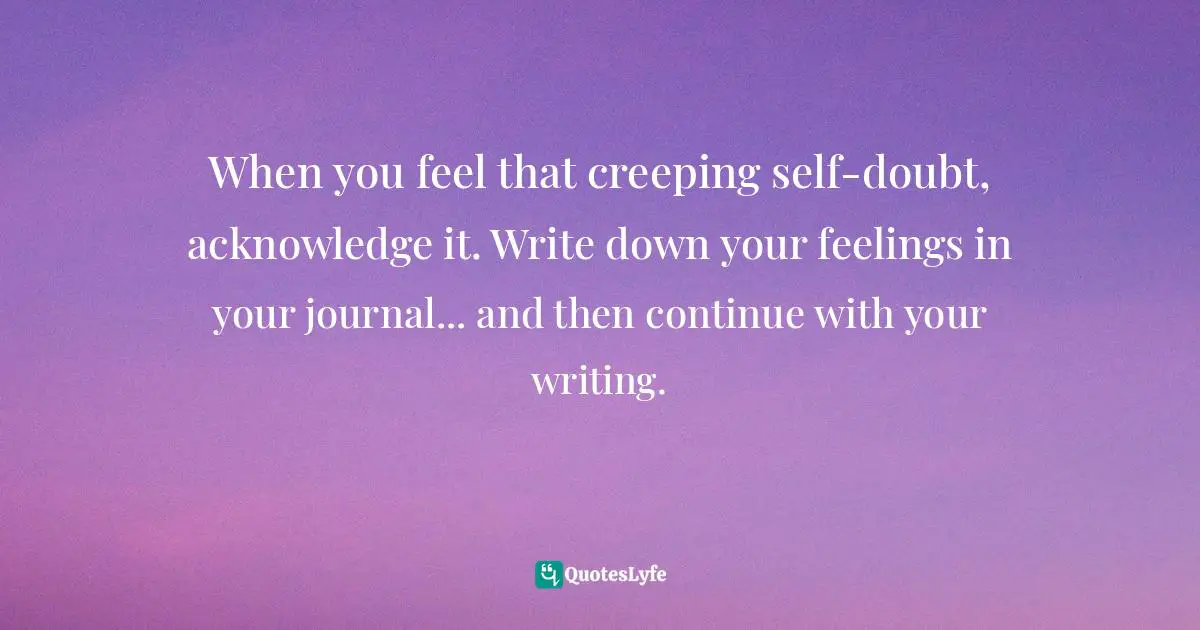 When you feel that creeping self-doubt, acknowledge it. Write down your feelings in your journal... and then continue with your writing.