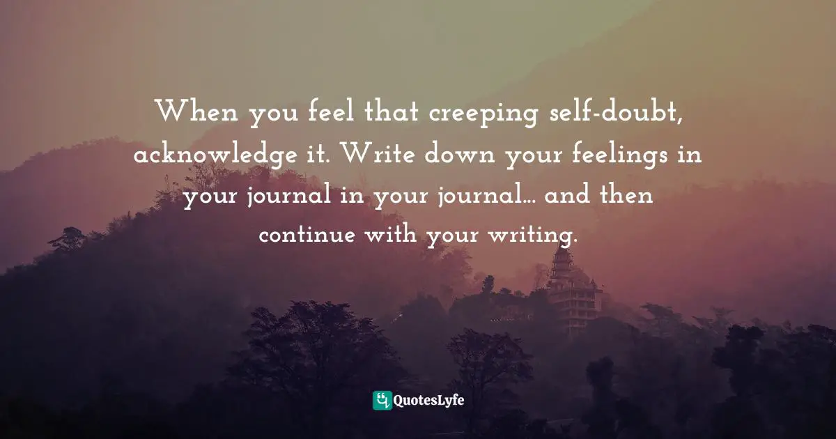 When you feel that creeping self-doubt, acknowledge it. Write down your feelings in your journal in your journal... and then continue with your writing.