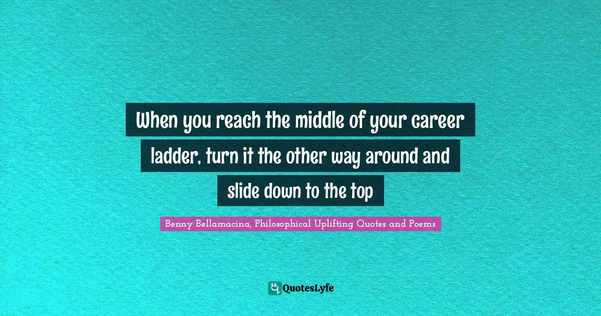 Benny Bellamacina, Philosophical Uplifting Quotes And Poems Quotes: "When you reach the middle of your career ladder, turn it the other way around and slide down to the top"