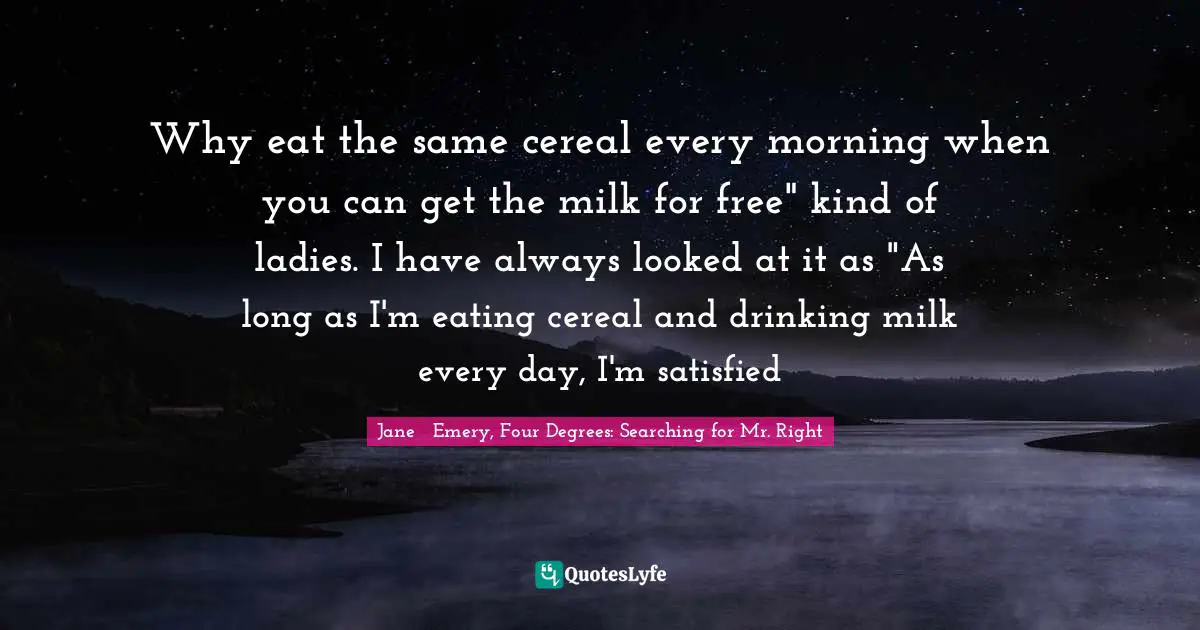 Why eat the same cereal every morning when you can get the milk for free" kind of ladies. I have always looked at it as "As long as I'm eating cereal and drinking milk every day, I'm satisfied