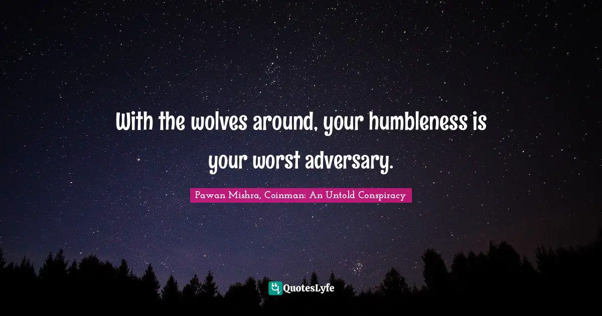 With the wolves around, your humbleness is your worst adversary.