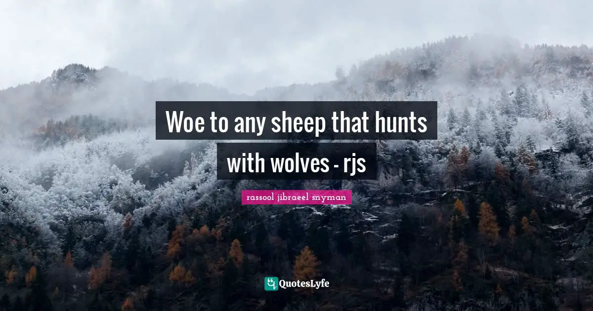 Woe to any sheep that hunts with wolves - rjs
