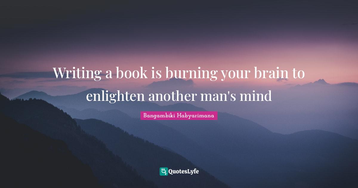 Writing a book is burning your brain to enlighten another man's mind
