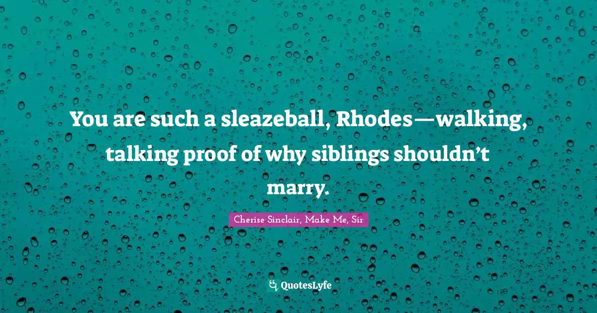 You are such a sleazeball, Rhodes—walking, talking proof of why siblings shouldn’t marry.