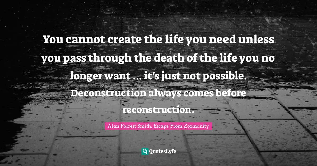 You cannot create the life you need unless you pass through the death of the life you no longer want … it's just not possible. Deconstruction always comes before reconstruction.